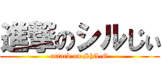 進撃のシルじぃ (attack on Shil-G)