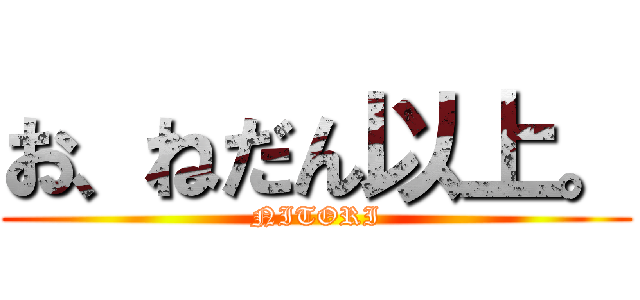 お、ねだん以上。 (NITORI)