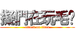 擬們在玩毛喔 (attack on titan)
