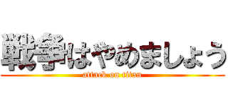 戦争はやめましょう (attack on titan)