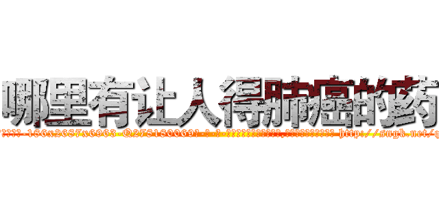 哪里有让人得肺癌的药 (哪里有让人得肺癌的药【电-186x2687x6963-Q278180069元-吉-药-业】我们做的是长期生意,靠的是老客户长期支持 http://sngk.net/quC2fc
)