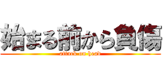 始まる前から負傷 (attack on head)