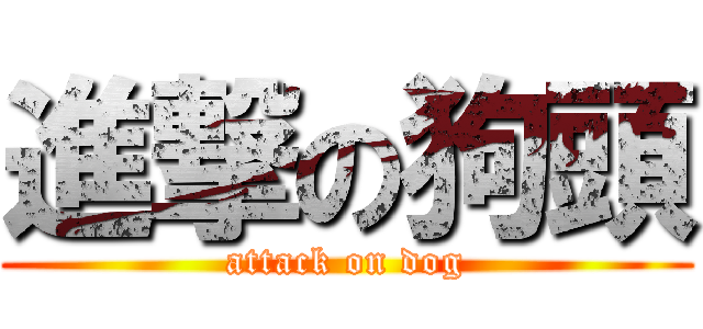 進撃の狗頭 (attack on dog)