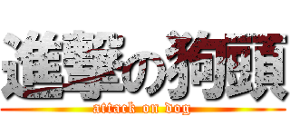 進撃の狗頭 (attack on dog)