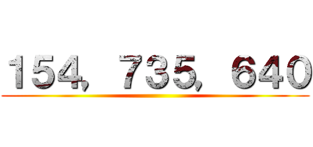１５４，７３５，６４０ ()