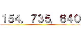 １５４，７３５，６４０ ()