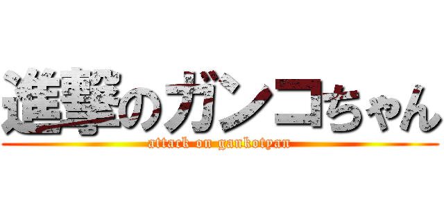 進撃のガンコちゃん (attack on gankotyan)