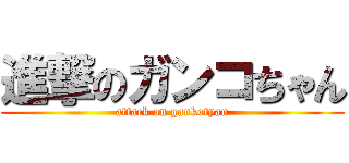 進撃のガンコちゃん (attack on gankotyan)