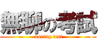 無聊の考試 ( boring test)