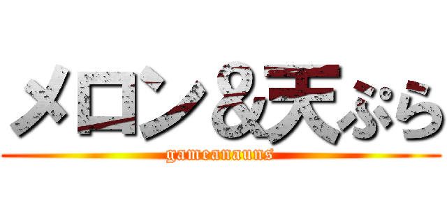 メロン＆天ぷら (gameanauns)