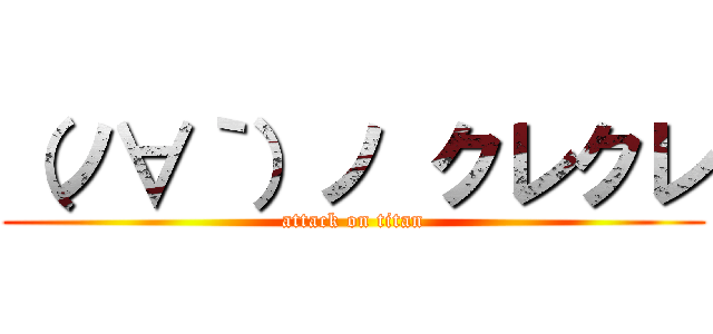 （ノ∀｀）ノ クレクレ (attack on titan)