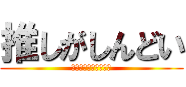 推しがしんどい (今日も明日も明後日も)