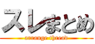 スレまとめ (arrange thread)