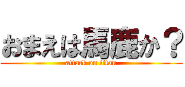 おまえは馬鹿か？ (attack on titan)