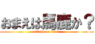 おまえは馬鹿か？ (attack on titan)