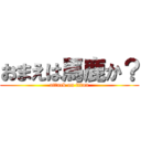 おまえは馬鹿か？ (attack on titan)