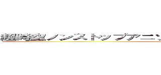 超時空ノンストップアニソン１００曲マラソン大合唱大会 (song on hundred )