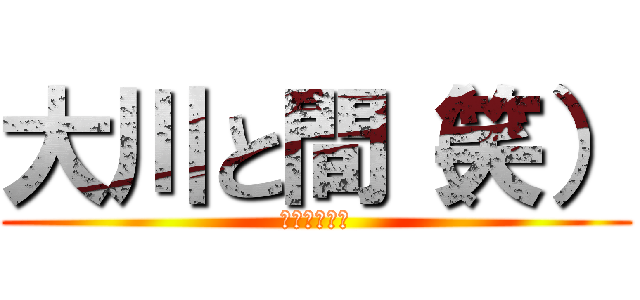 大川と間（笑） (👎👎👎👎👎👎)