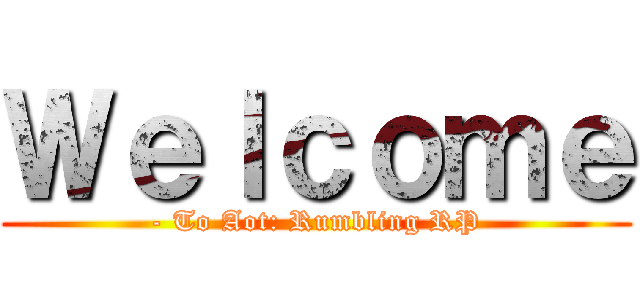 Ｗｅｌｃｏｍｅ (- To Aot: Rumbling RP)