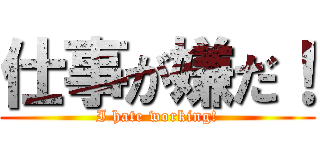 仕事が嫌だ！ (I hate working!)
