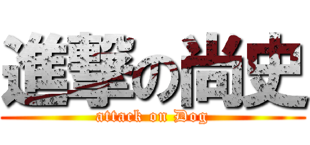 進撃の尚史 (attack on Dog)