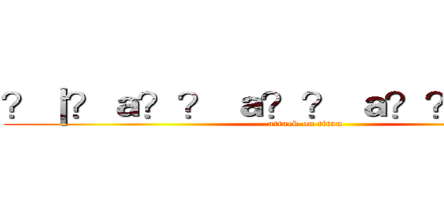 ？｜？ａ？？ ａ？？ ａ？？  ？？？ (attack on titan)