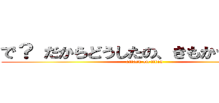 で？ だからどうしたの、きもかーーーー (attack on titan)