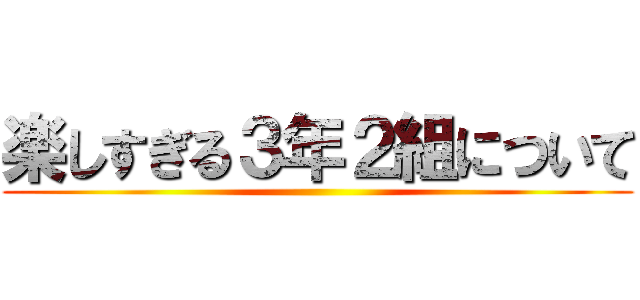 楽しすぎる３年２組について ()