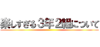 楽しすぎる３年２組について ()