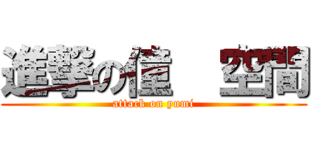 進撃の僮  空間 (attack on yumi)
