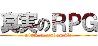 真実のＲＰＧ (attack on cool noodle)
