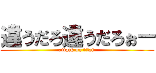 違うだろ違うだろぉー (attack on titan)