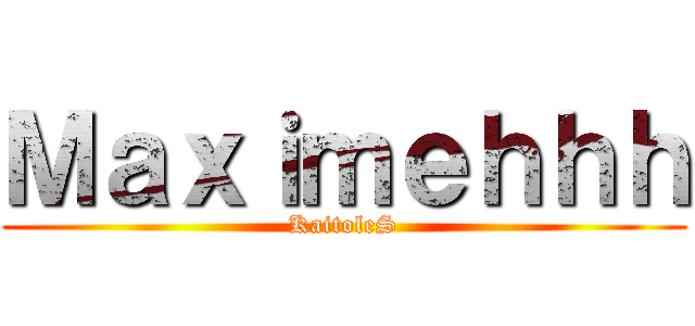 Ｍａｘｉｍｅｈｈｈ (KaitoleS)