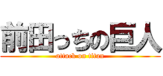 前田っちの巨人 (attack on titan)