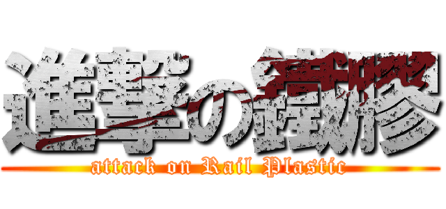 進撃の鐵膠 (attack on Rail Plastic)