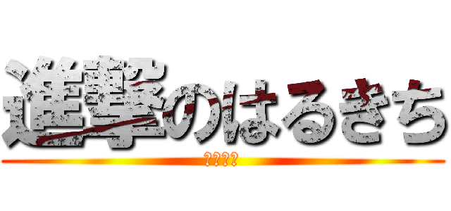 進撃のはるきち (はるきち)