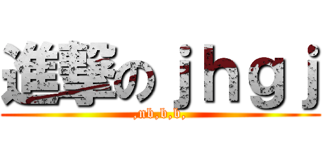 進撃のｊｈｇｊ (,nb,b,b,)