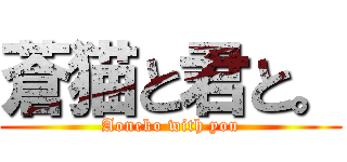 蒼猫と君と。 (Aoneko with you)