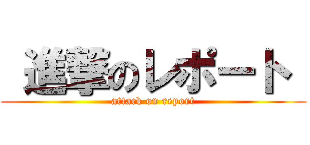  進撃のレポート  (attack on report)