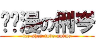 爱动漫の俐岑 (lee shen love anime)