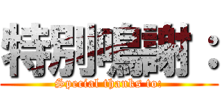 特別鳴謝： (Special thanks to:)