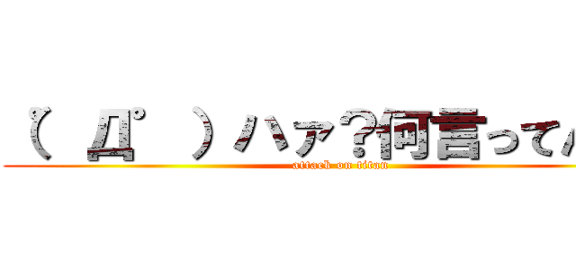 （゜Д゜）ハァ？何言ってんの？ (attack on titan)