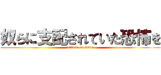 奴らに支配されていた恐怖を (attack on titan)