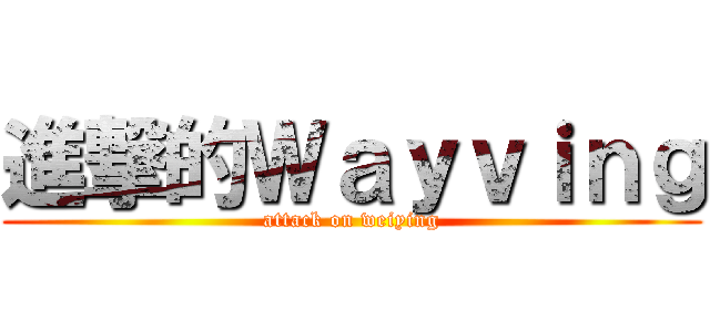 進撃的Ｗａｙｖｉｎｇ (attack on weiying)