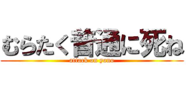 むらたく普通に死ね (attack on yano)