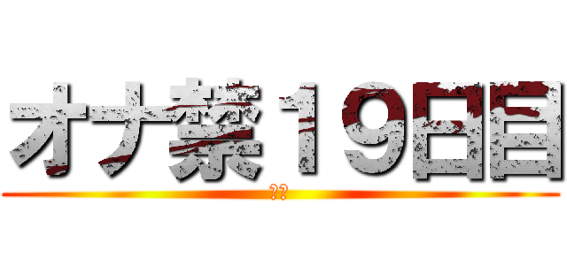 オナ禁１９日目 (禁欲)