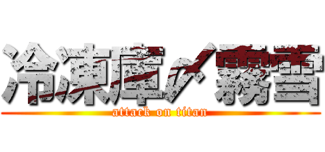 冷凍庫〆霧雪 (attack on titan)