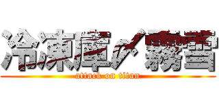 冷凍庫〆霧雪 (attack on titan)