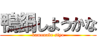 鴨鍋しようかな (kamonabe siyo)