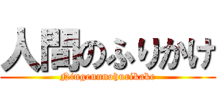 人間のふりかけ (Ningennnohurikake)